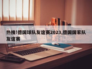 热搜!德国球队友谊赛2023,德国国家队友谊赛