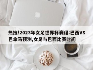 热搜!2023年女足世界杯赛程:巴西VS巴拿马预测,女足与巴西比赛时间