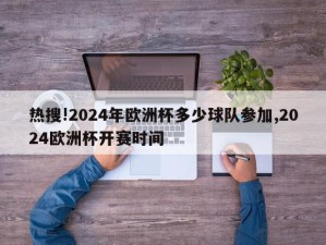 热搜!2024年欧洲杯多少球队参加,2024欧洲杯开赛时间