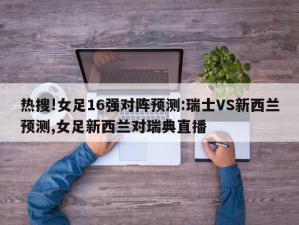 热搜!女足16强对阵预测:瑞士VS新西兰预测,女足新西兰对瑞典直播