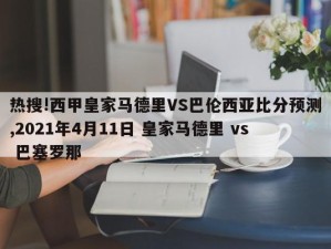 热搜!西甲皇家马德里VS巴伦西亚比分预测,2021年4月11日 皇家马德里 vs 巴塞罗那