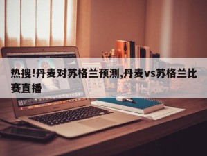 热搜!丹麦对苏格兰预测,丹麦vs苏格兰比赛直播