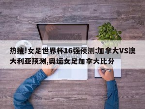 热搜!女足世界杯16强预测:加拿大VS澳大利亚预测,奥运女足加拿大比分