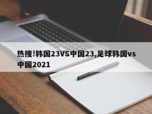 热搜!韩国23VS中国23,足球韩国vs中国2021