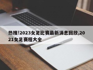 热搜!2023女足比赛最新消息回放,2021女足赛程大全