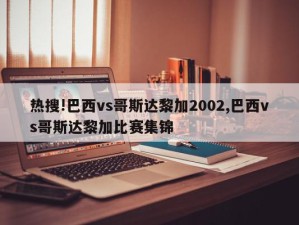 热搜!巴西vs哥斯达黎加2002,巴西vs哥斯达黎加比赛集锦