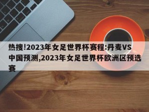 热搜!2023年女足世界杯赛程:丹麦VS中国预测,2023年女足世界杯欧洲区预选赛