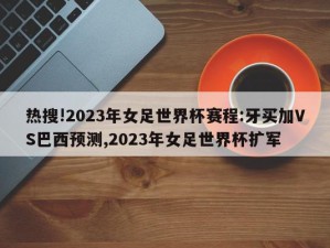 热搜!2023年女足世界杯赛程:牙买加VS巴西预测,2023年女足世界杯扩军