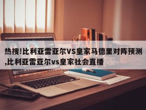 热搜!比利亚雷亚尔VS皇家马德里对阵预测,比利亚雷亚尔vs皇家社会直播