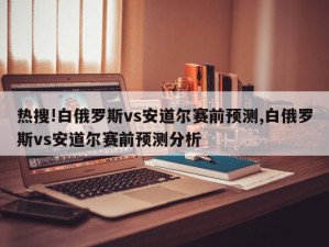 热搜!白俄罗斯vs安道尔赛前预测,白俄罗斯vs安道尔赛前预测分析